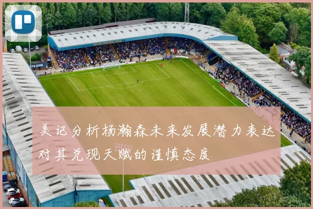 美记分析杨瀚森未来发展潜力表达对其兑现天赋的谨慎态度