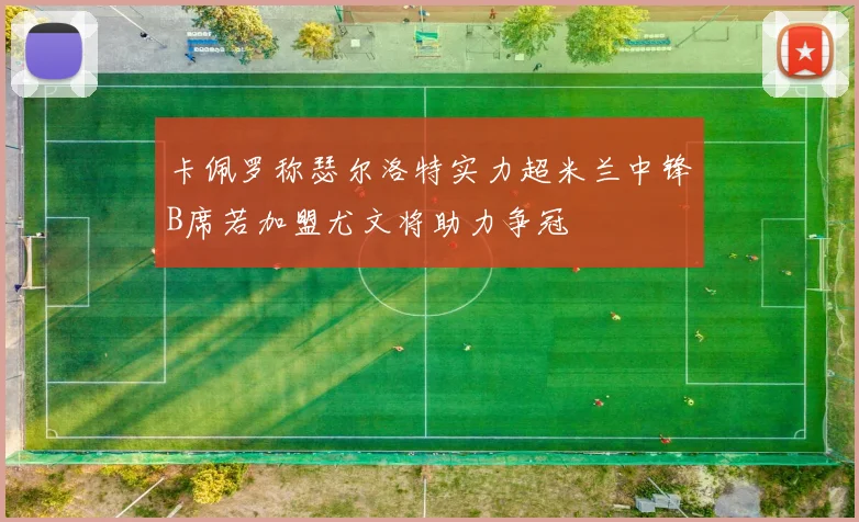 卡佩罗称瑟尔洛特实力超米兰中锋B席若加盟尤文将助力争冠