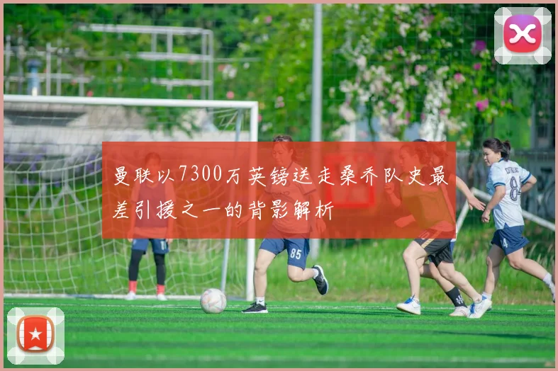 曼联以7300万英镑送走桑乔队史最差引援之一的背影解析