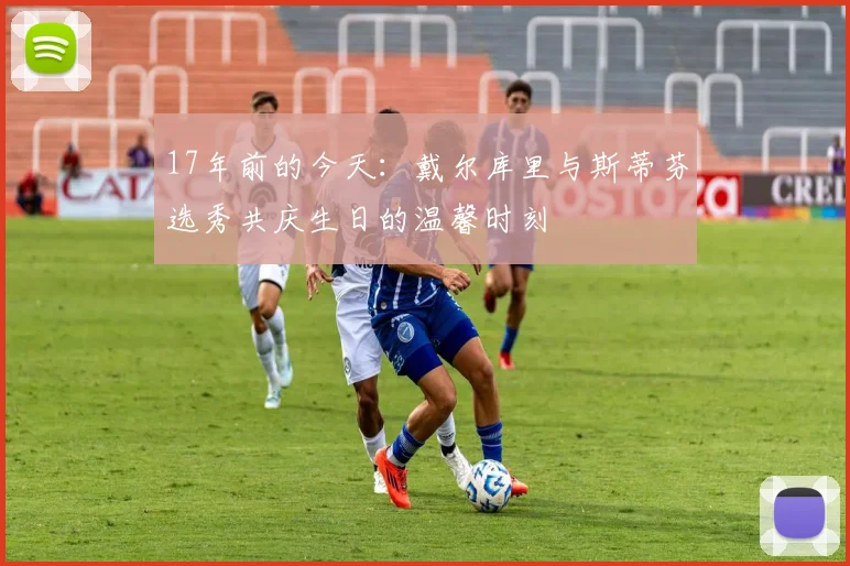 17年前的今天：戴尔库里与斯蒂芬选秀共庆生日的温馨时刻