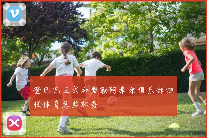 登巴巴正式加盟勒阿弗尔俱乐部担任体育总监职务