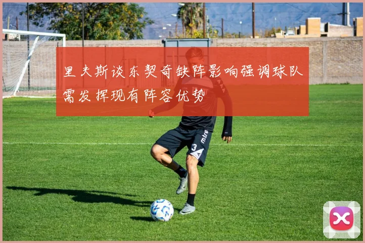 里夫斯谈东契奇缺阵影响强调球队需发挥现有阵容优势