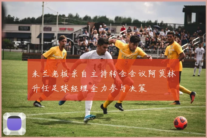 米兰老板亲自主持转会会议阿莫林升任足球经理全力参与决策