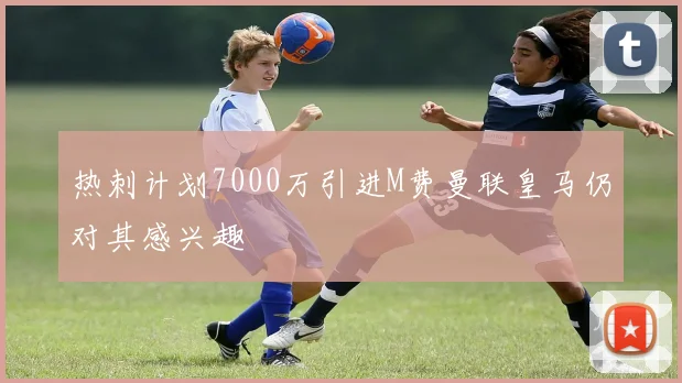 热刺计划7000万引进M费曼联皇马仍对其感兴趣