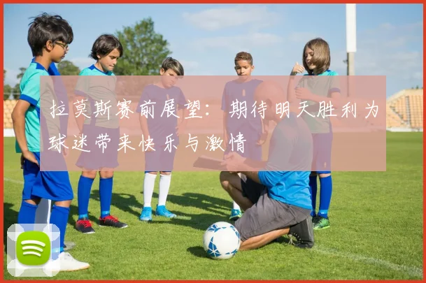 拉莫斯赛前展望：期待明天胜利为球迷带来快乐与激情