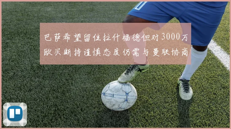 巴萨希望留住拉什福德但对3000万欧买断持谨慎态度仍需与曼联协商