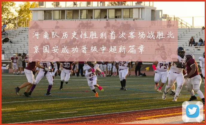 河南队历史性胜利首次客场战胜北京国安成功晋级中超新篇章