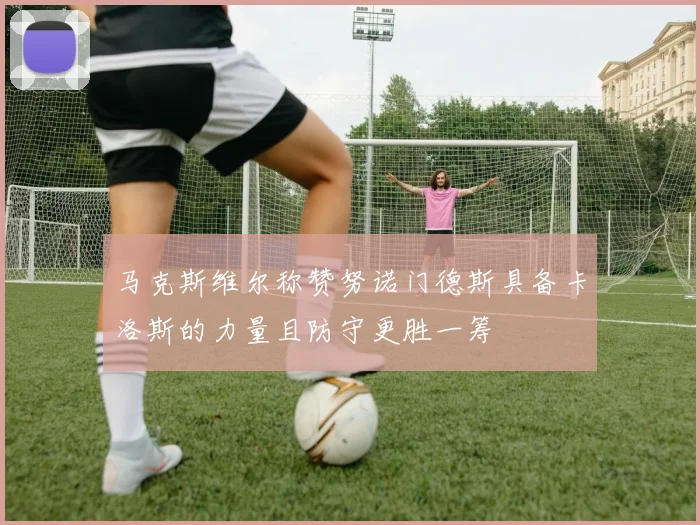 马克斯维尔称赞努诺门德斯具备卡洛斯的力量且防守更胜一筹