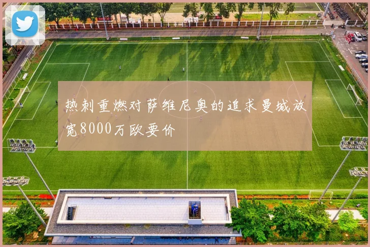 热刺重燃对萨维尼奥的追求曼城放宽8000万欧要价