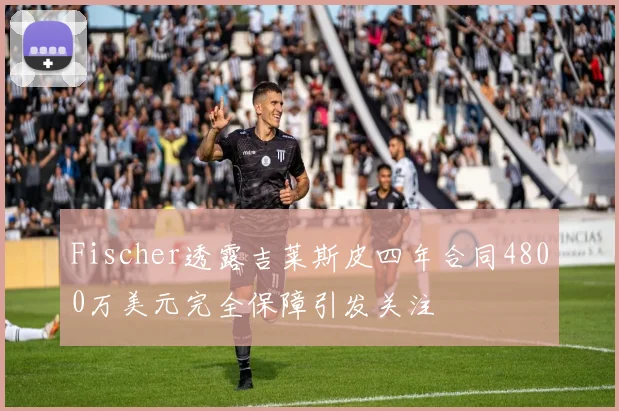 Fischer透露吉莱斯皮四年合同4800万美元完全保障引发关注