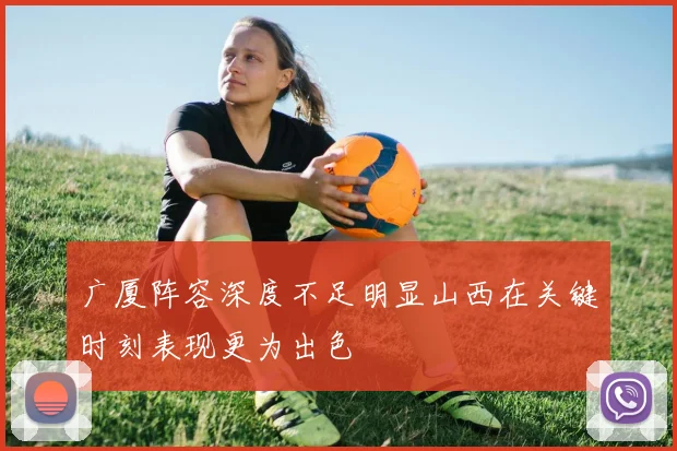 广厦阵容深度不足明显山西在关键时刻表现更为出色