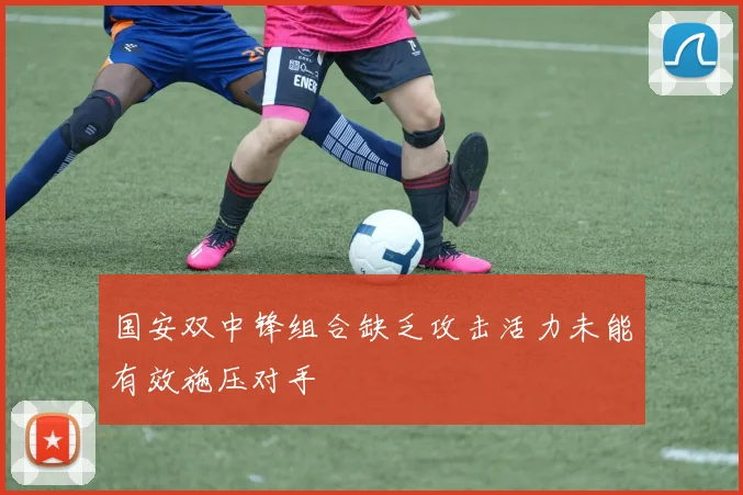 国安双中锋组合缺乏攻击活力未能有效施压对手