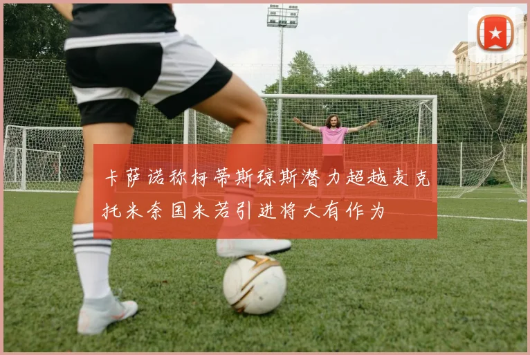 卡萨诺称柯蒂斯琼斯潜力超越麦克托米奈国米若引进将大有作为