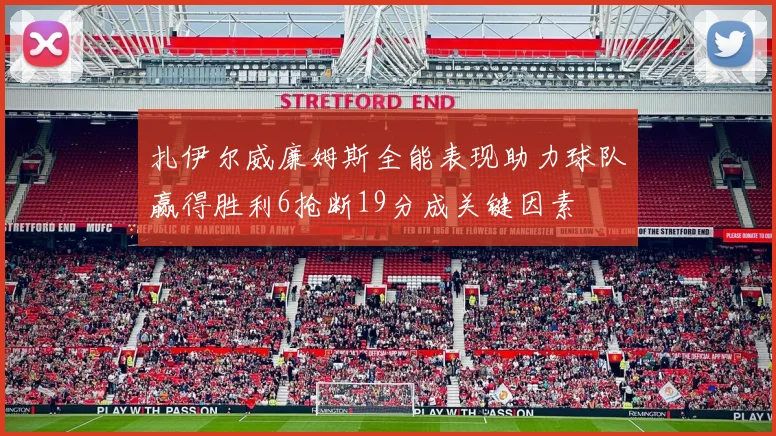 扎伊尔威廉姆斯全能表现助力球队赢得胜利6抢断19分成关键因素