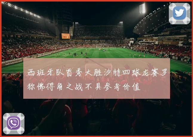 西班牙队首秀大胜沙特四球龙赛罗称佛得角之战不具参考价值