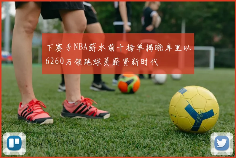 下赛季NBA薪水前十榜单揭晓库里以6260万领跑球员薪资新时代
