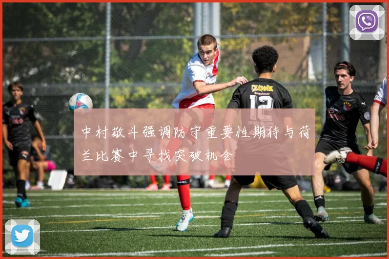 中村敬斗强调防守重要性期待与荷兰比赛中寻找突破机会