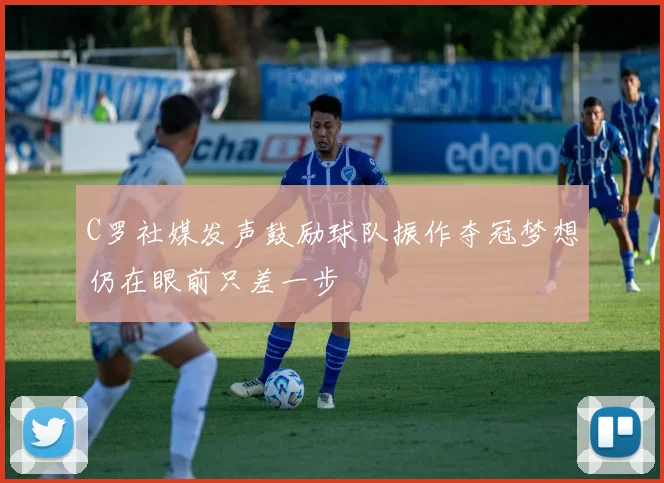 C罗社媒发声鼓励球队振作夺冠梦想仍在眼前只差一步