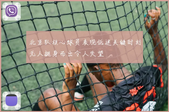 北京队核心球员表现低迷关键时刻无人挺身而出令人失望