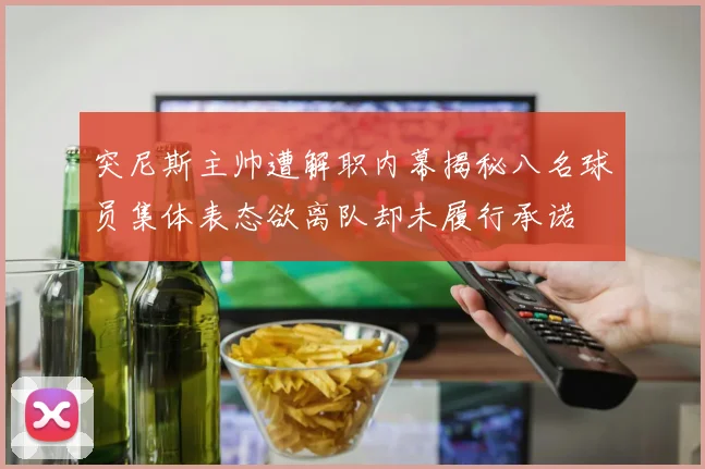突尼斯主帅遭解职内幕揭秘八名球员集体表态欲离队却未履行承诺