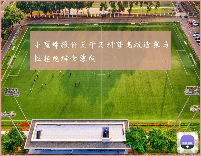 小蜜蜂报价五千万科隆老板透露马拉拒绝转会意向